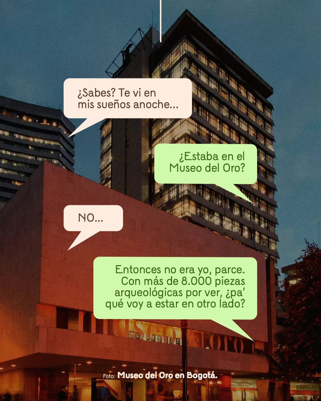 ¿Sabes? Te vi en mis sueños anoche. ¿Estaba en el Museo del Oro?