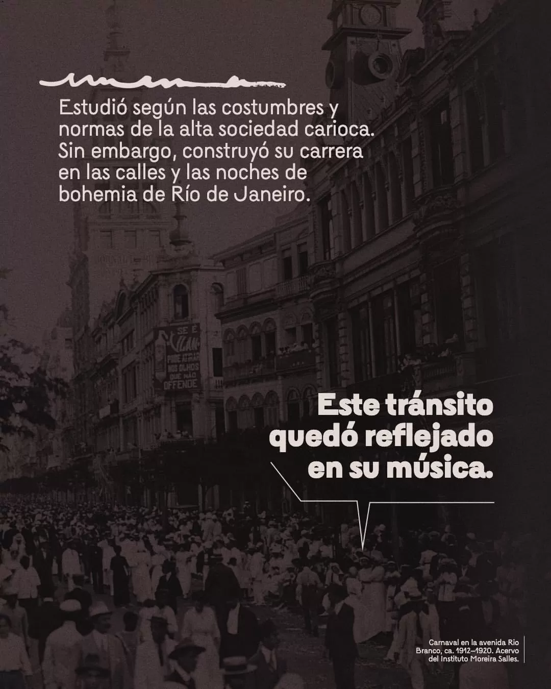 Estudió según las costumbres y normas de la alta sociedad carioca. Sin embargo, construyó su carrera en las calles y las noches de bohemia de Río de Janeiro.  