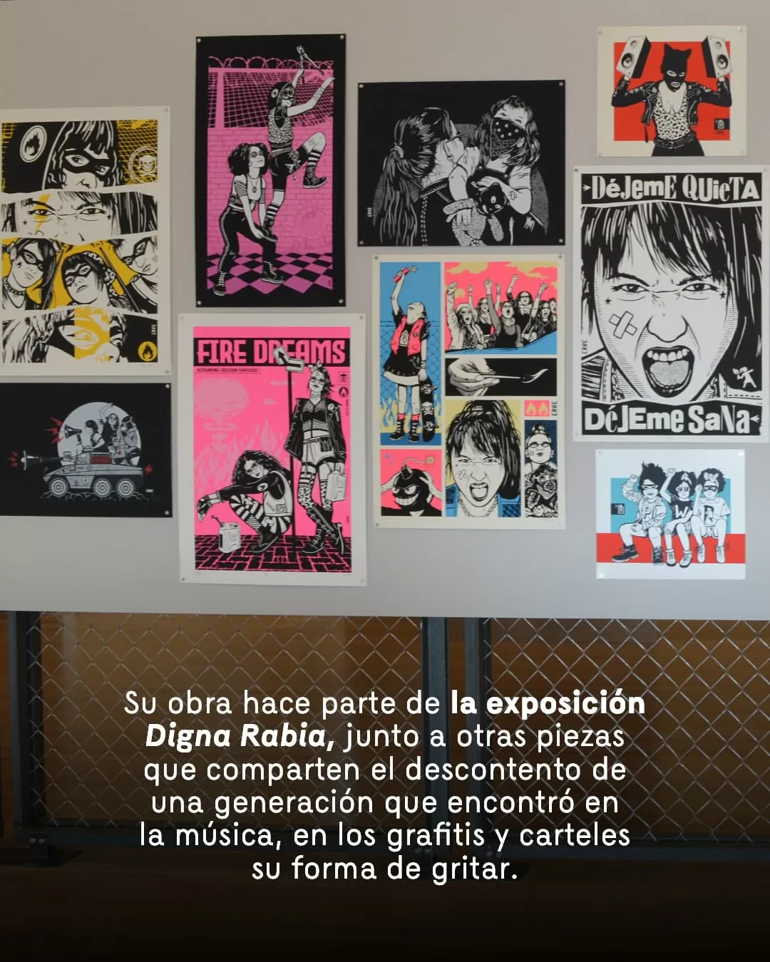 Su obra hace parte de la exposición Digna Rabia, junto a otras piezas que comparten es descontento de una generación que encontró la música, en los grafitis y carteles su forma de gritar.