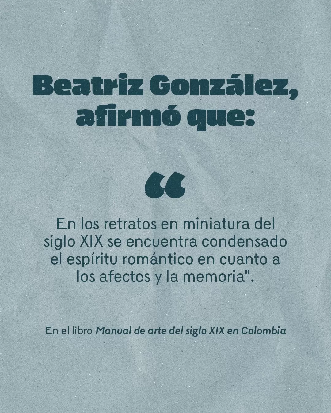Fondo azul con el texto: Beatriz González afirmo que "En los retratos en miniatura del siglo XIX se encuentra condensado el espíritu romántico en cuanto a los afectos y la memoria"