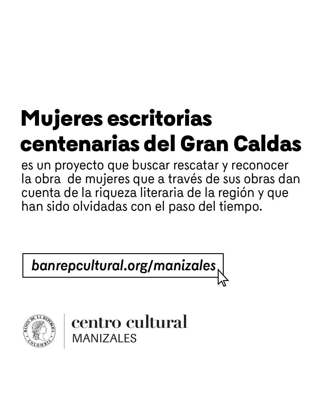 Mujeres escritoras centenarias del Gran Caldas es un proyecto que busca rescatar y reconocer la obra de mujeres que através de sus obras dan cuenta de la riqueza literaria de la región y que han sido olvidadas con el paso del tiempo