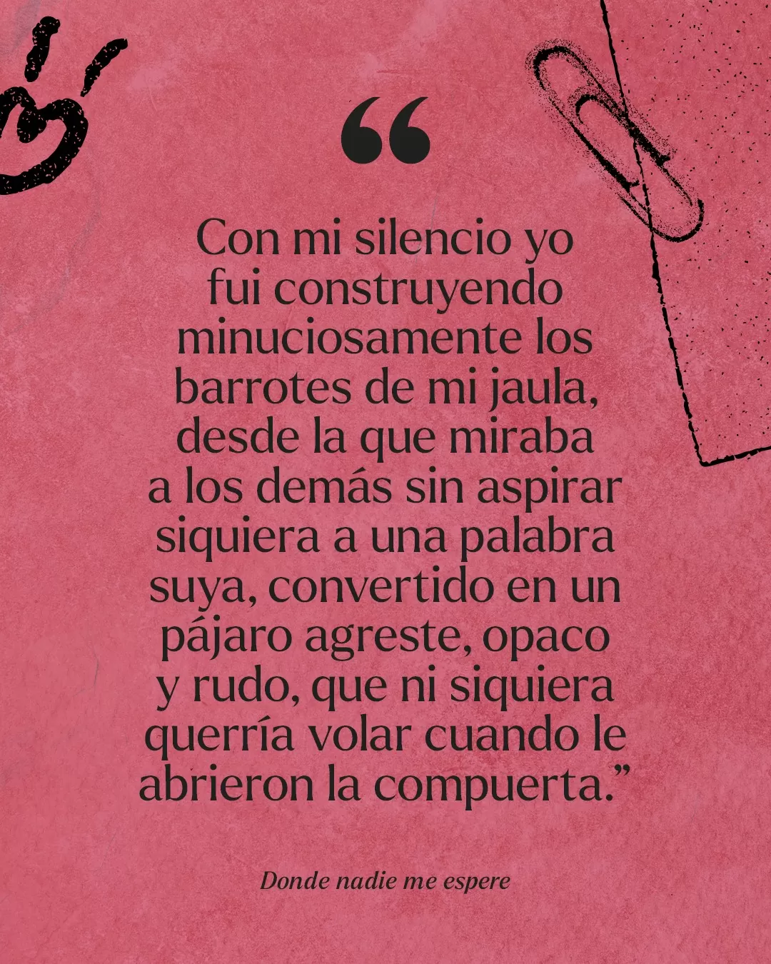 Fondo rojo y texto negro: "Con mi silencio yo fui construyendo minuciosamente los barrotes de mi jaula, desde la que miraba a los demás sin aspirar siquiera a una palabra suya" Donde nadie me espere