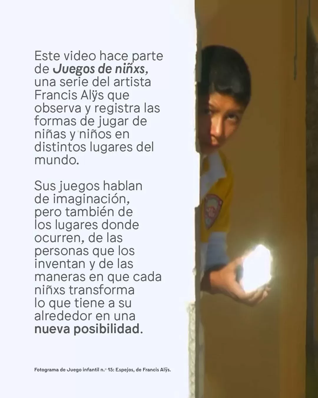 Este video hace parte de Juegos de ninxs, una serie del artista Francis Alÿs qe observa y registra las formas de jugar de niños y niñas en distintos lugares del mundo. 