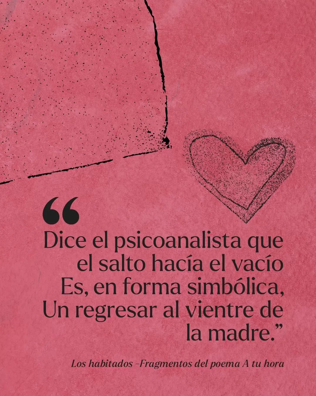 Fondo rojo, dibujo de corazón y texto negro: "Dice el psicoanalista que el salto hacía el vacío Es, en forma simbólica, Un regresar al vientre de la madre" Los habitados - Fragmentos del poema A tu hora