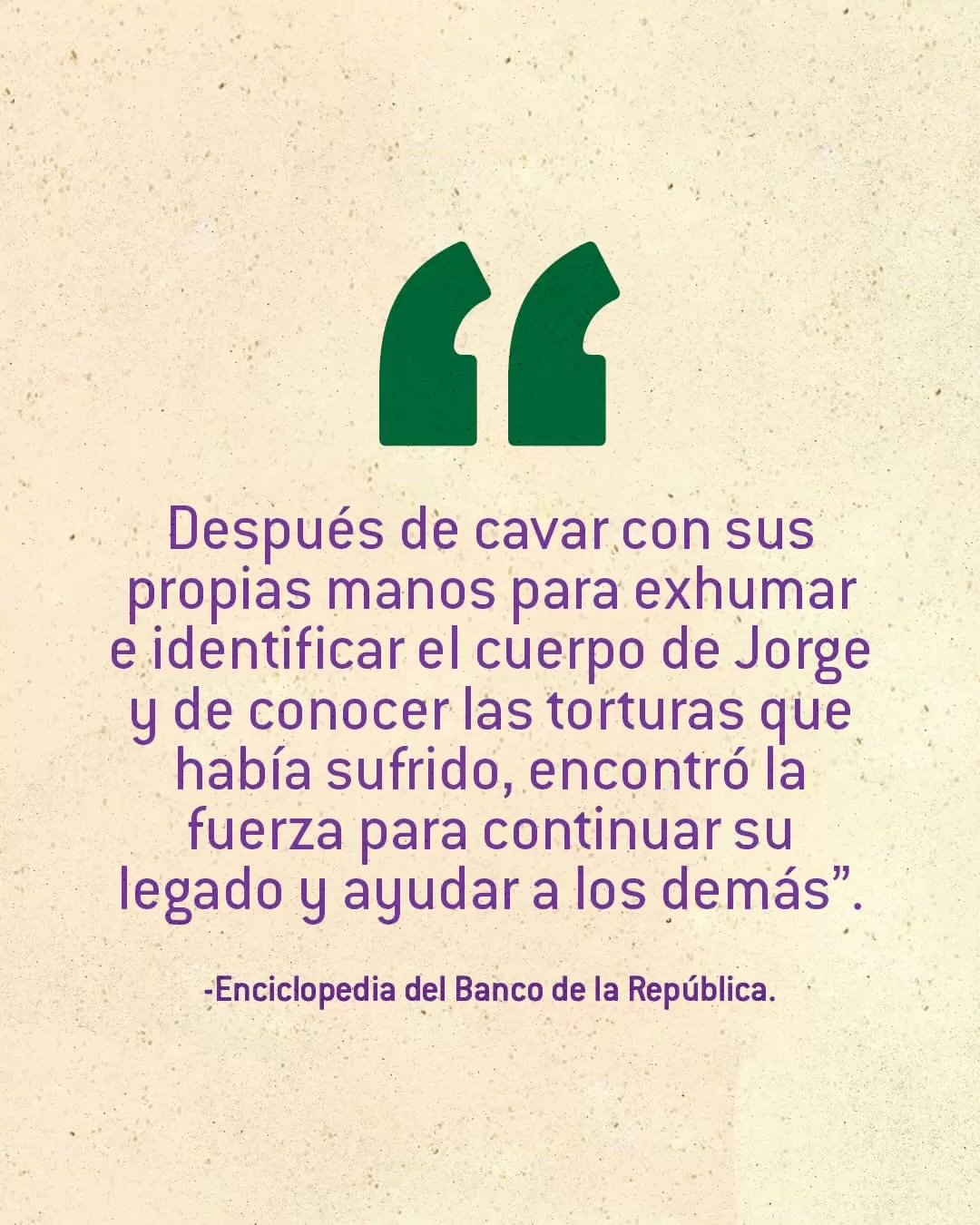 "Después de excavar con sus propias manos hasta encontrar e identificar el cuerpo de Jorge, y conocer las torturas que había sufrido, encontró la fuerza para continuar su legado y ayudar a los demás".