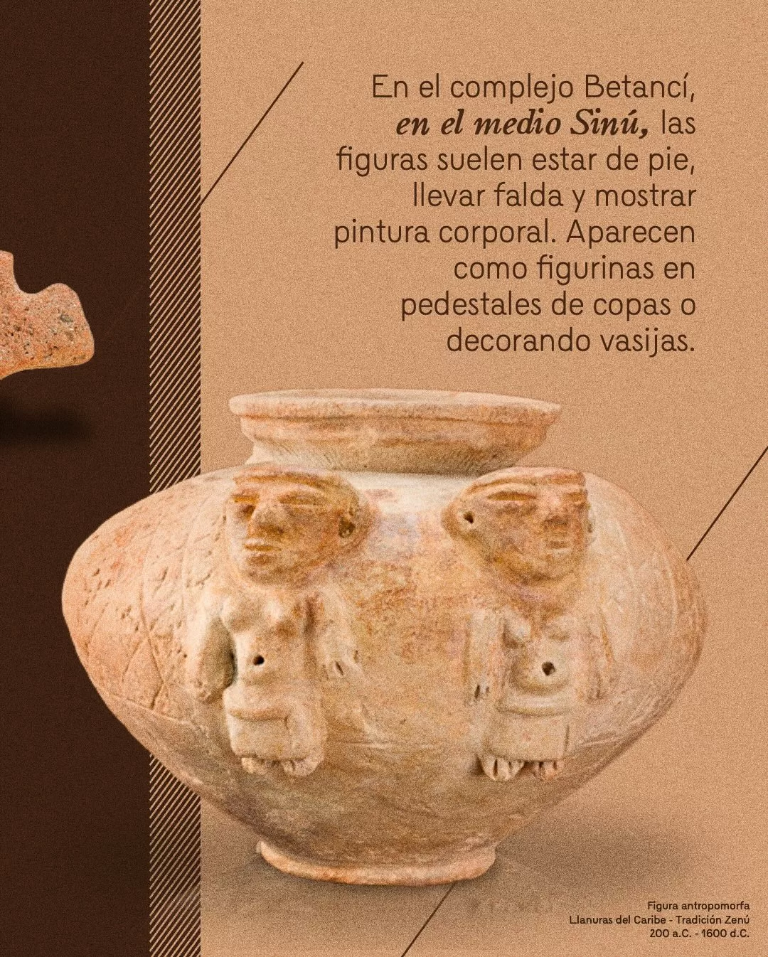 Imagen de figura antropomorfa y el texto: En el complejo Betanci, en el medio Sinú, las figuras suelen estar de pie, llevar falda y mostrar pintura corporal. Aparecen como figurinas en pedestales de copas o decorando vasijas
