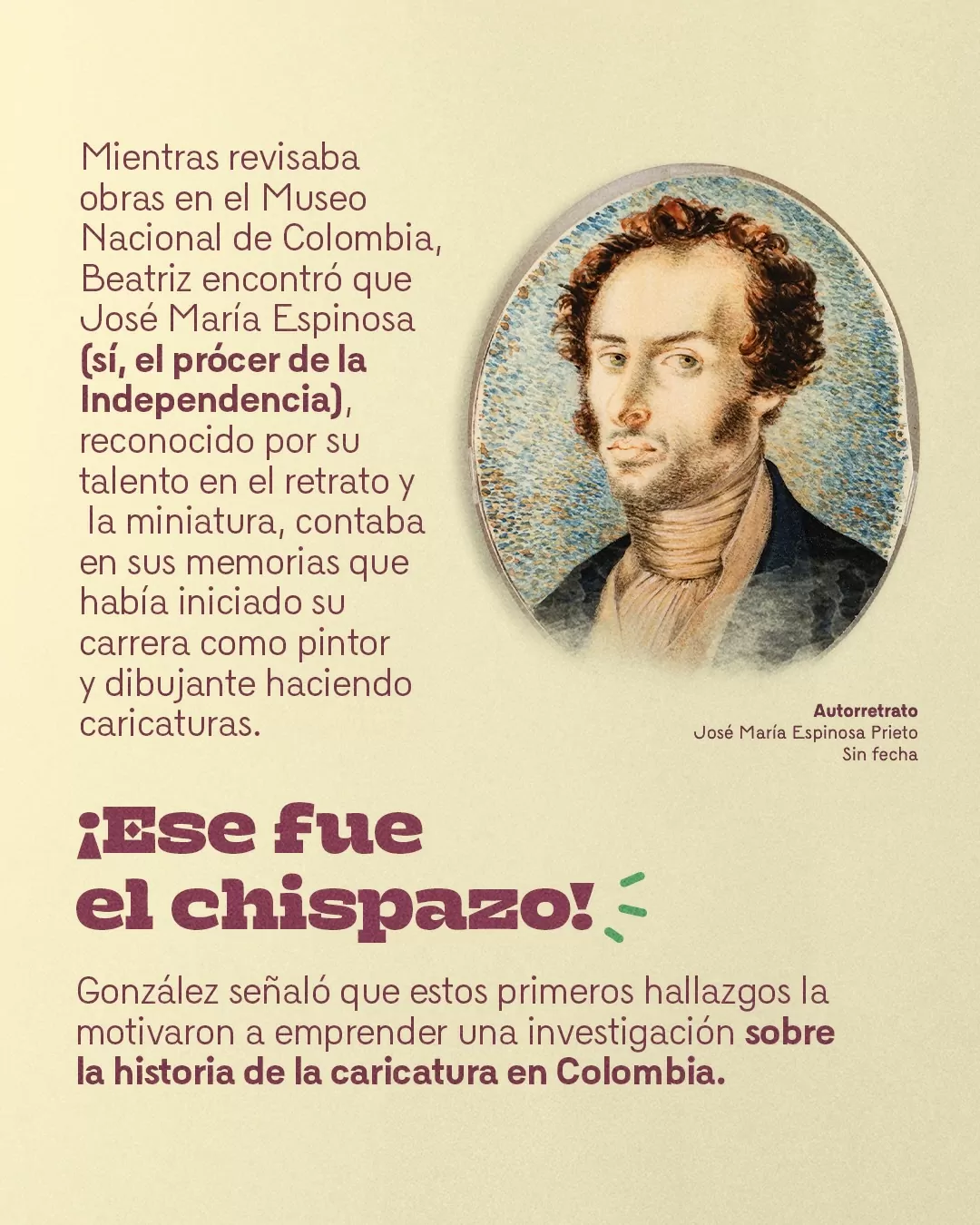 Autorretrato de José María Espinosa y el texto: Mientras revisaba obras en el Museo Nacional de Colombia, Beatriz encontró que José María Espinosa (sí, el prócer de la Independencia), reconocido por su talento en el retrato y la miniatura, contaba en sus memorias que había iniciado su carrera como pintor y dibujante haciendo caricaturas ¡Ese fue el chispazo!