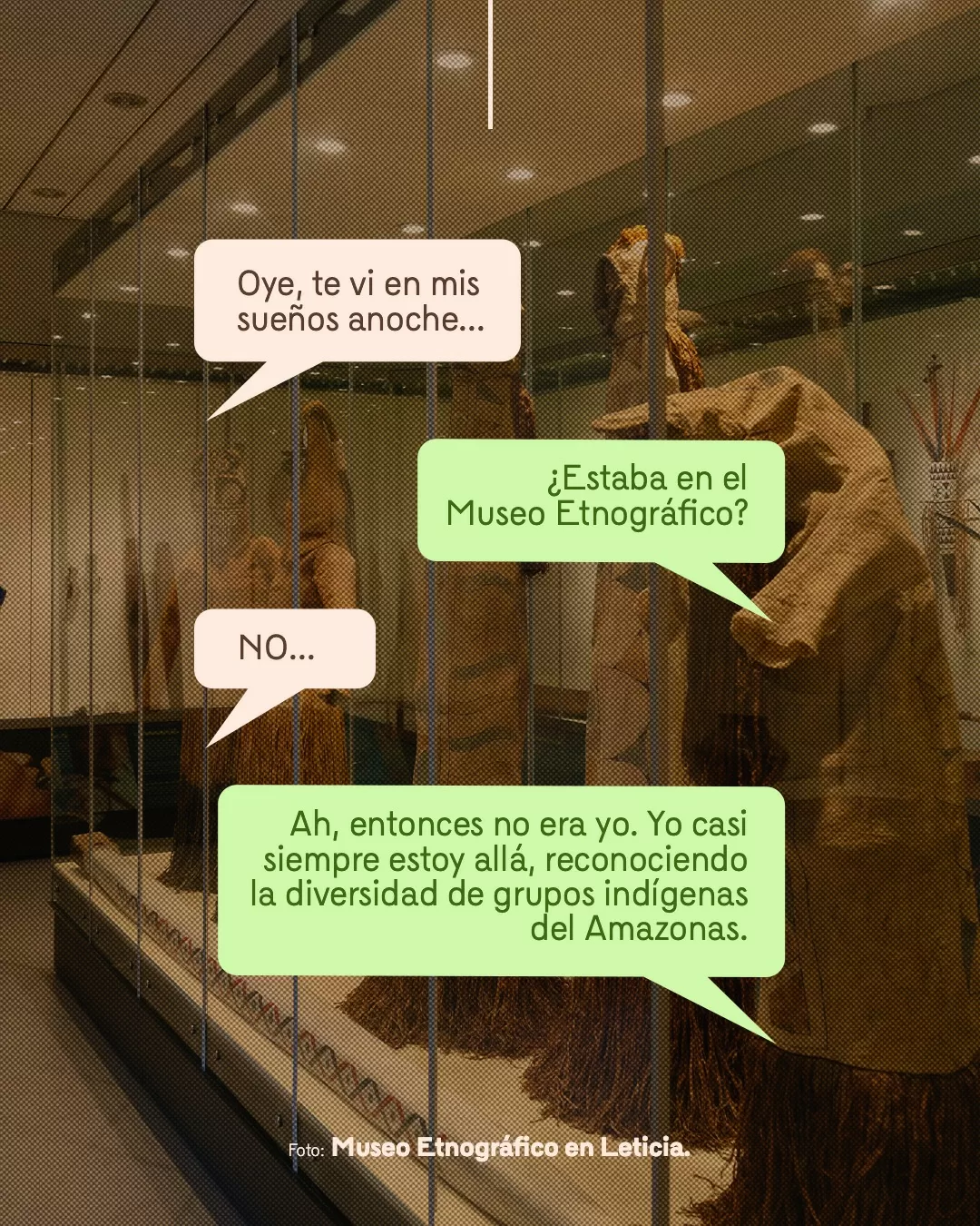 Fotografía del Museo Etnográfico en Leticia y viñetas con texto: Oye, te vi en mis sueños anoche... ¿Estaba en el Museo Etnográfico? NO... Ah, entonces no era yo. Yo casi siempre estoy allá, reconociendo la diversidad de grupos indígenas del Amazonas