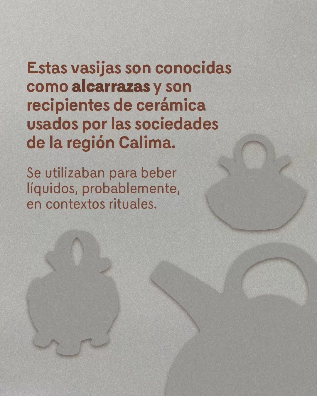 Silueta de vasijas y el texto: Estas vasijas son conocidas como alcarrazas y son recipientes de cerámica usados por las sociedades de la región Calima. Se utlizaban para beber líquidos, probablemente, en contextos rituales 