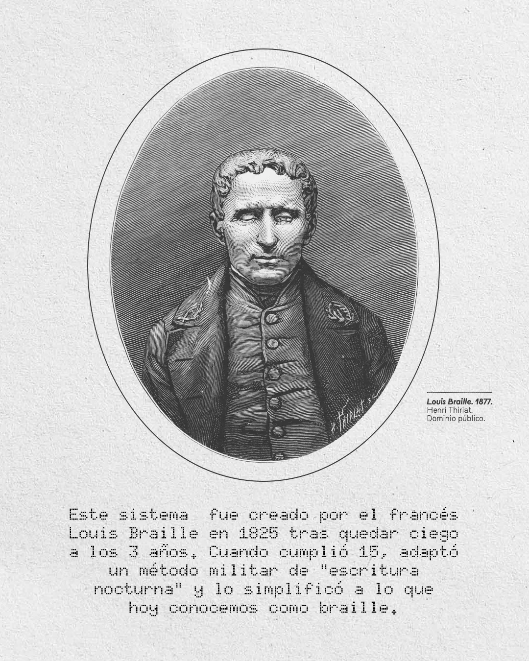 Imagen de Louis Braille y el texto: Este sistema fue creado por el francés Louis Braille en 1825 tras quedar ciego a los 3 años. Cuando cumplió 15, adaptó un método militar de "escritura nocturna" y lo simplificó a lo que hoy conocemos como braille