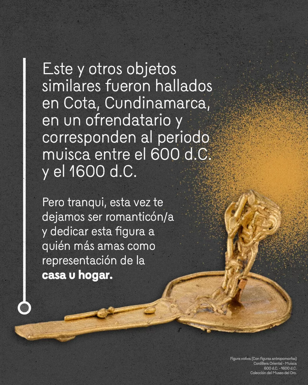 Imagen de figura votiva y el texto: Este y otros objetos similares fueron hallados en Cota, Cundinamarca, en un ofrendatorio y corresponden al periodo muisca entre el 600 d.c. y el 1600 d.c.