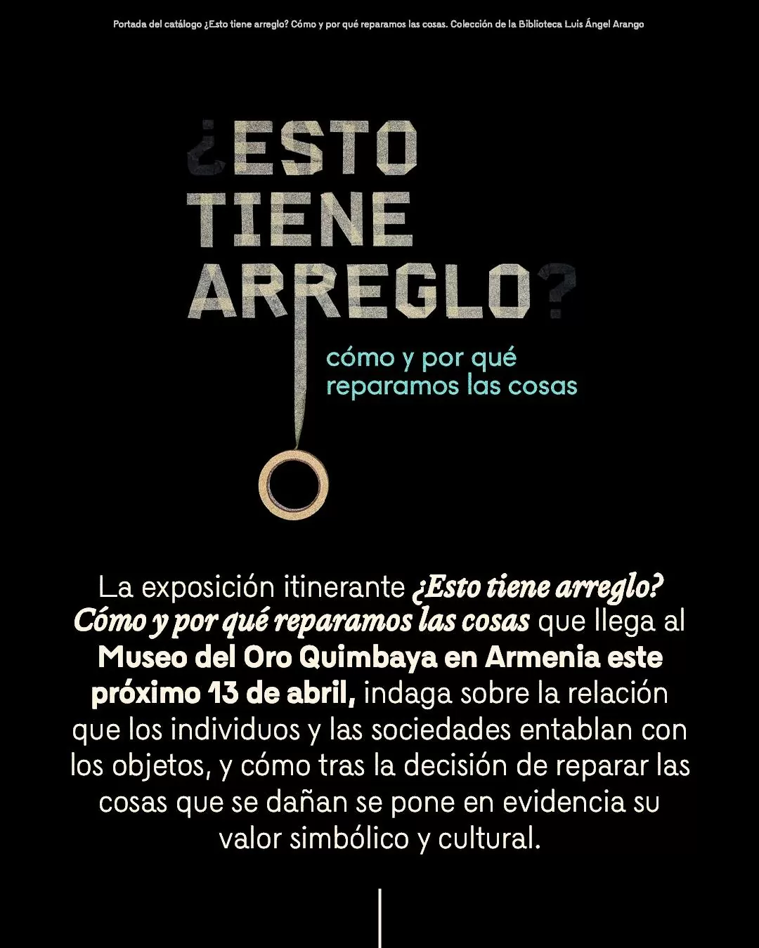 Imagen de catálogo ¿Esto tiene arreglo?y el texto: La exposición ¿Esto tiene arreglo? Cómo y por qué reparamos las cosas que llega al Museo del Oro Quimbaya en Armenia este próximo 13 de abril 