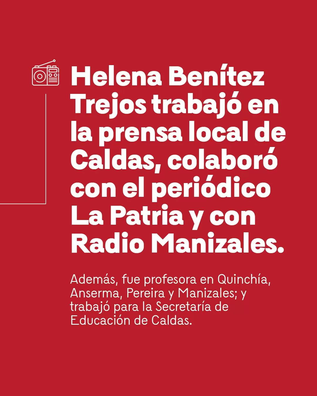 Fondo rojo con el texto: Helena Benítez Trejos trabajó en la prensa local de Caldas, colaboró con el periódico La Patria y con Radio Manizales. 