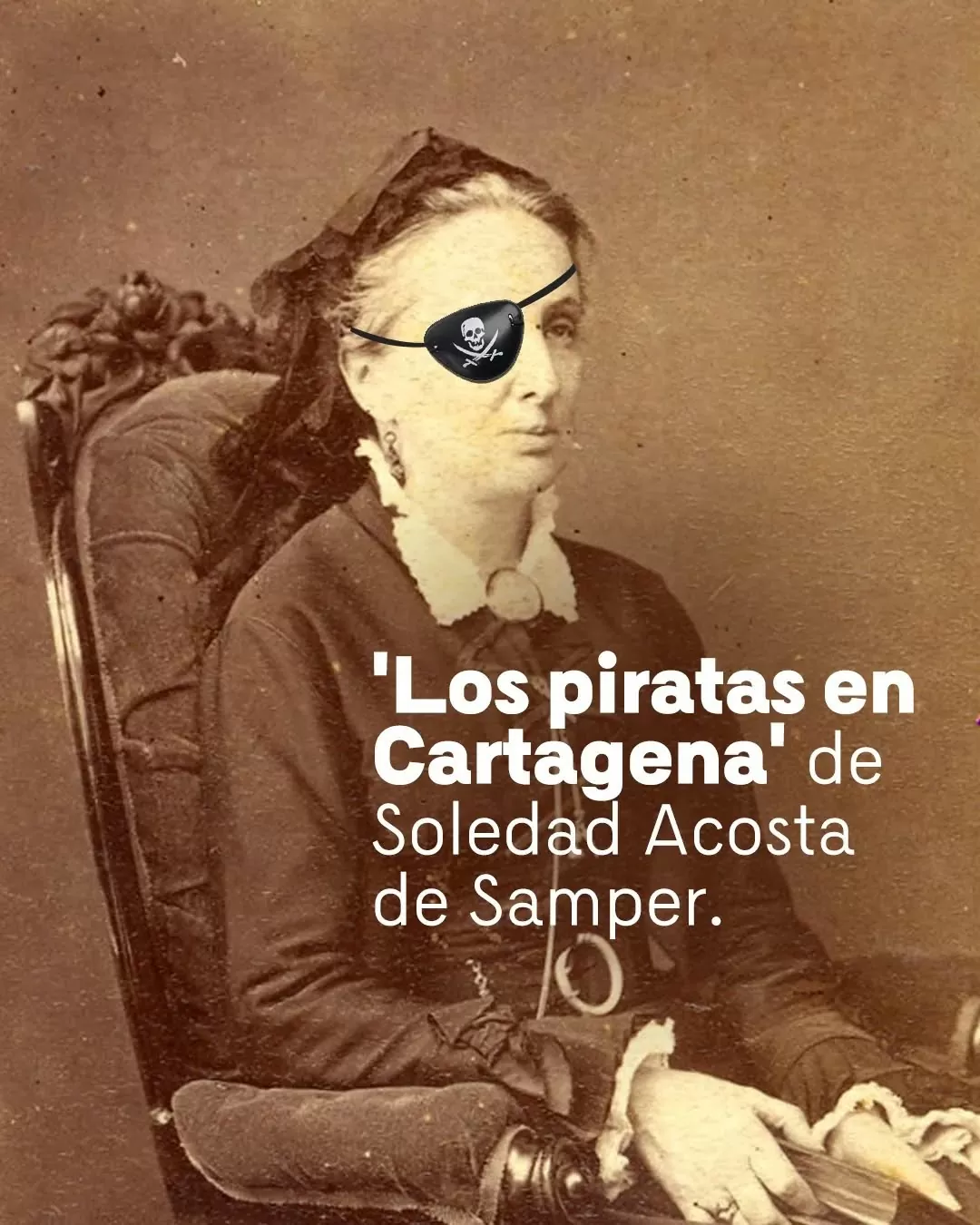 Retrato de Soledad Acosta de Samper con un parche pirata en su ojo derecho junto al texto' Los piratas de Cartagena de Soledad Acosta de Samper'