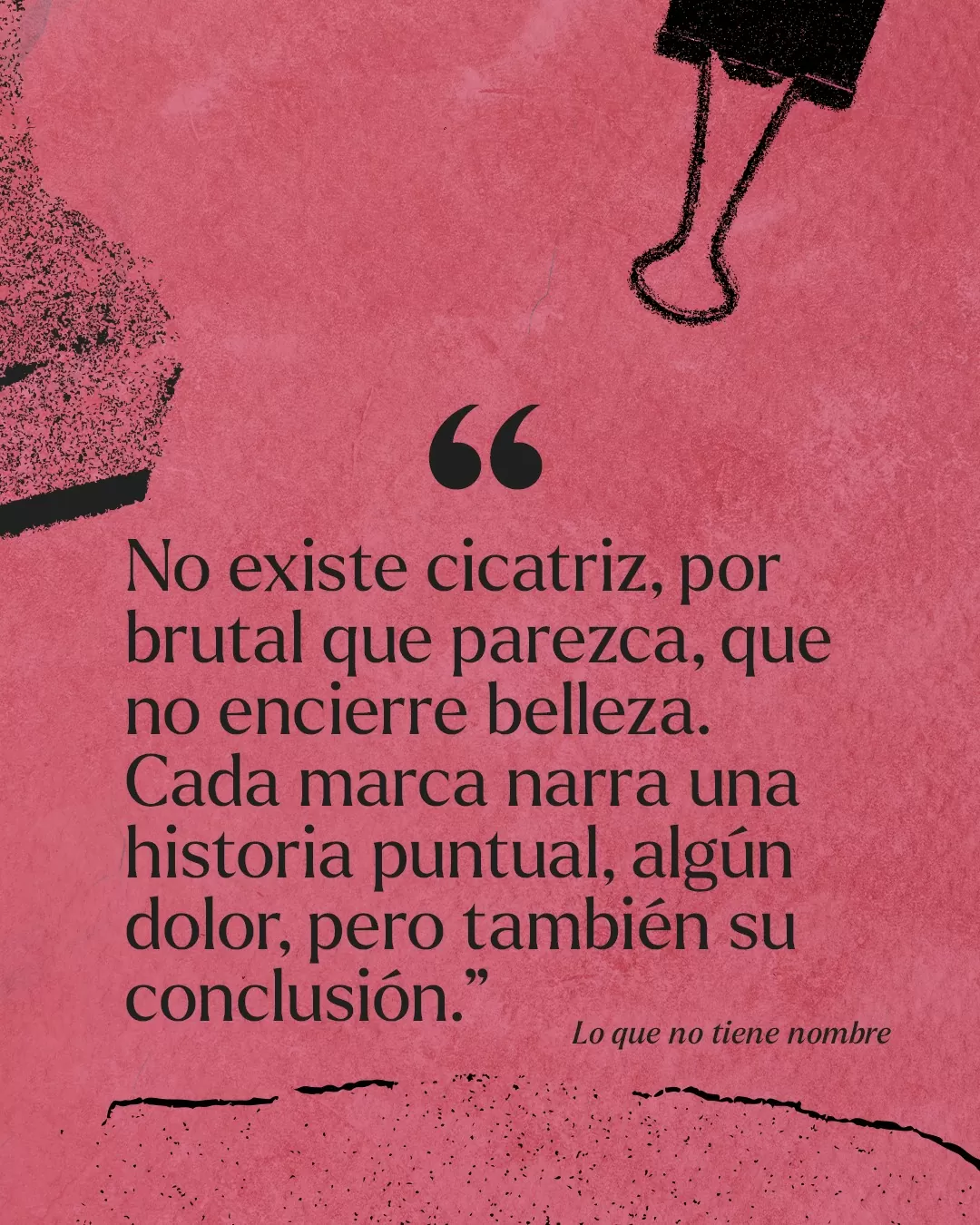 Fondo rojo y texto negro: "No existe cicatriz, por brutal que parezca, que no encierre belleza. Cada marca narra una historia puntual, algún dolor, pero también su conclusión" Lo que no tiene nombre