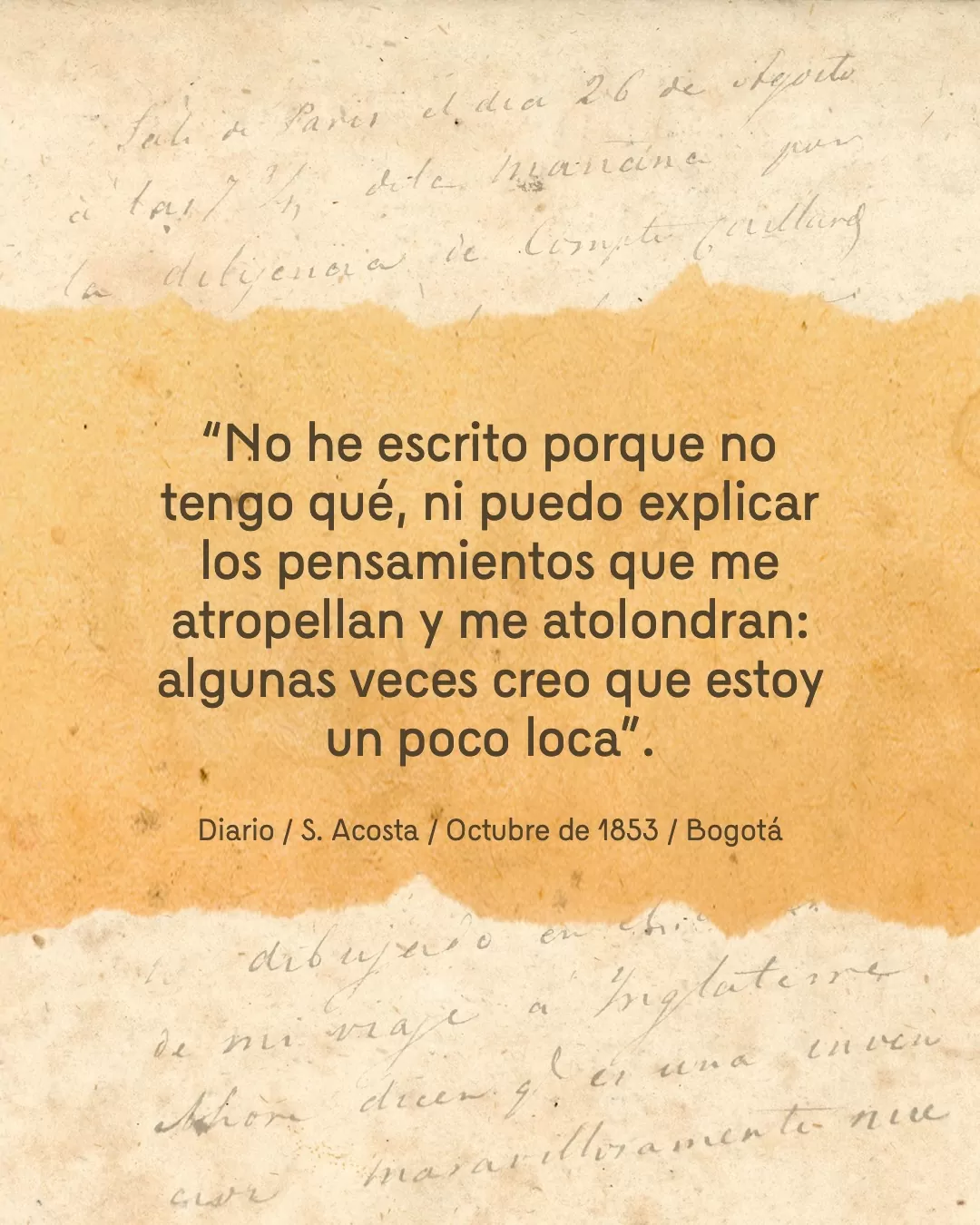 Fondo de un diario y el texto: "No he escrito porque no tengo qué, ni puedo explicar los pensamientos que me atropellan y me atolondran: algunas veces creo que estoy un poco loca". Diario / S. Acosta / Octubre de 1853 / Bogotá