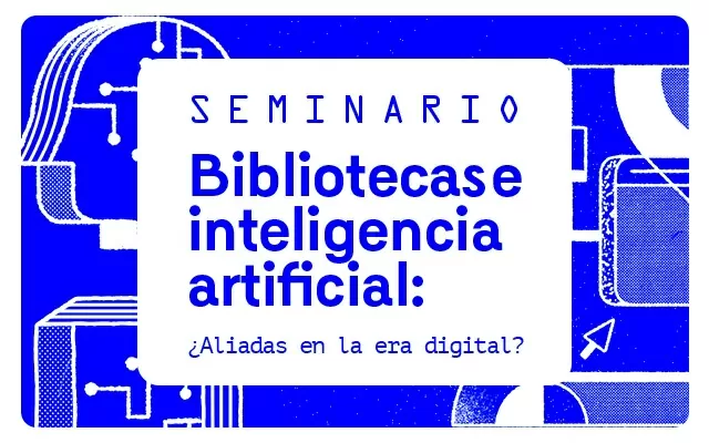 Seminario Bibliotecas e inteligencia artificial: ¿Aliadas en la Era Digital?
