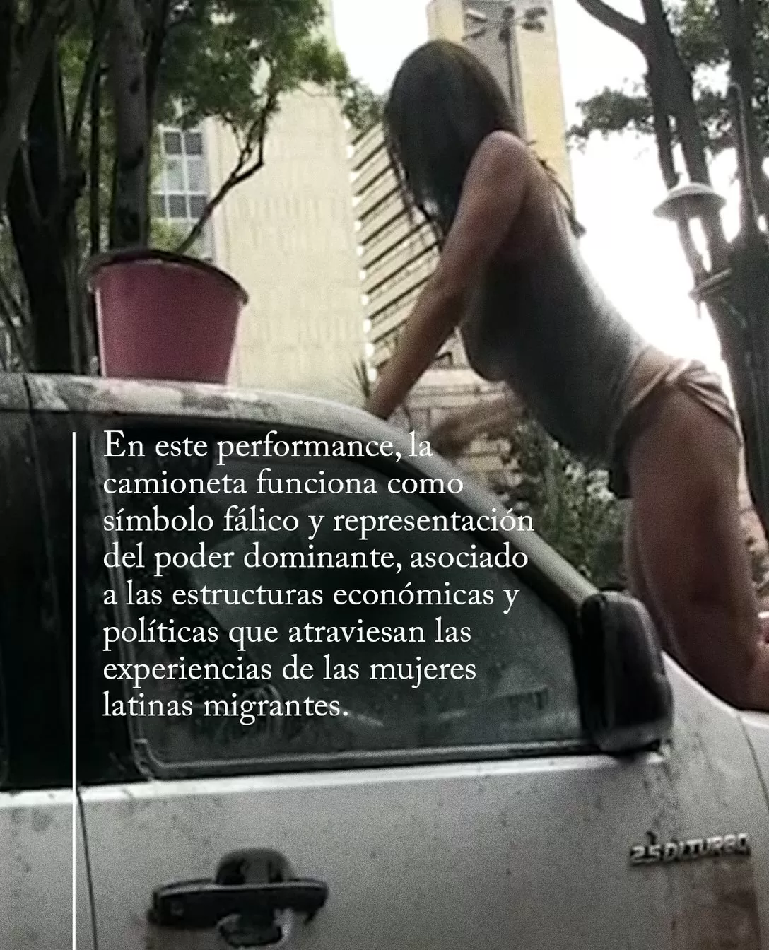 En este perfomance, la camioneta funciona como símbolo fálico y representación del poder dominante, asociado a las estructuras económicas y políticas que atraviesan las experiencias de las mujeres latinas migrantes. 