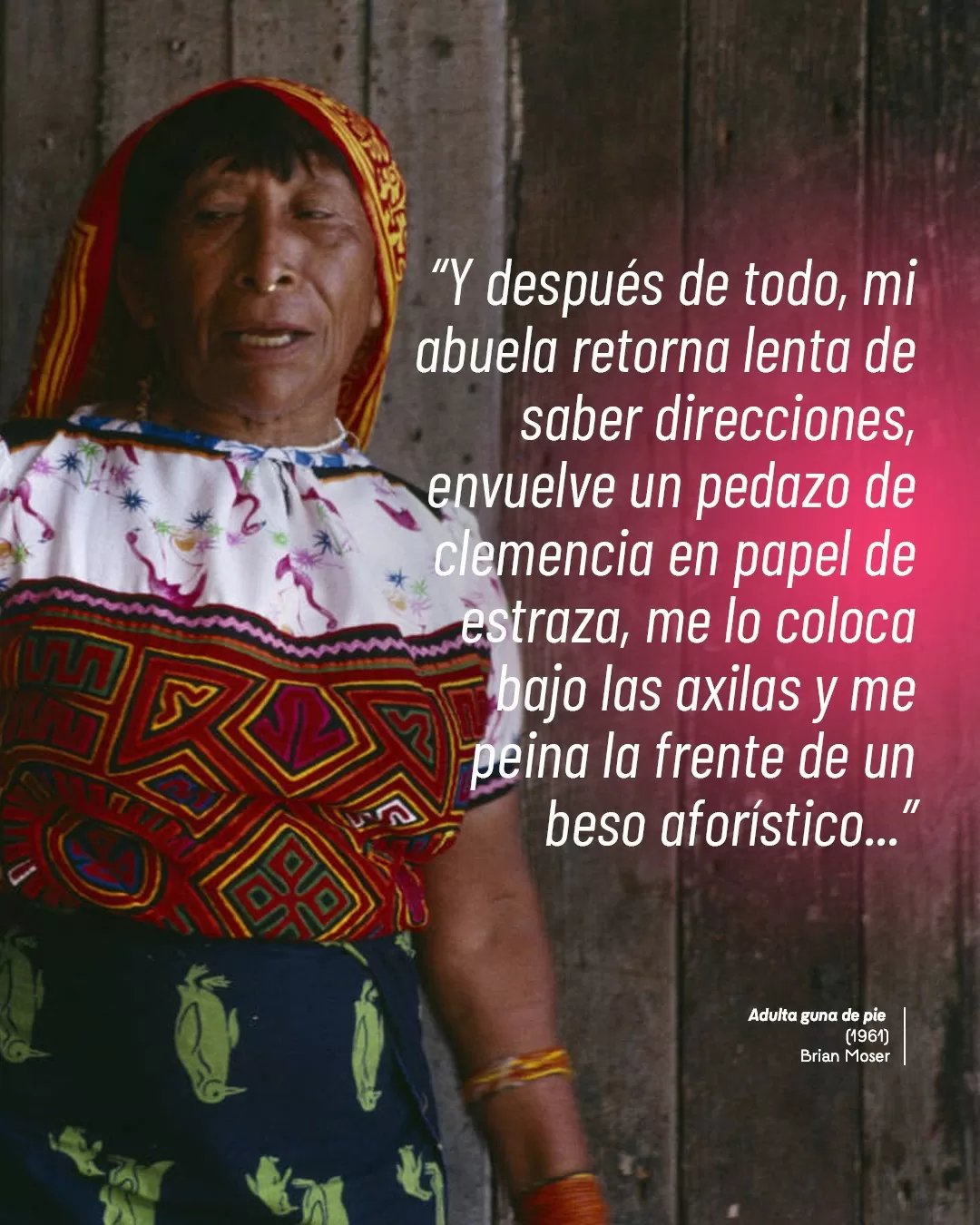 Fotografía de adulta guna de pie y el texto: "Y después de todo, mi abuela retorna lenta de saber direcciones, envuelve un pedazo de clemencia en papel de estraza, me lo coloca bajo las axilas y me peina la frente de un beso aforístico"